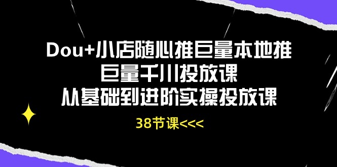 Dou+小店随心推巨量本地推巨量千川投放课，从基础到进阶实操投放课（38节）-东南兔资源网