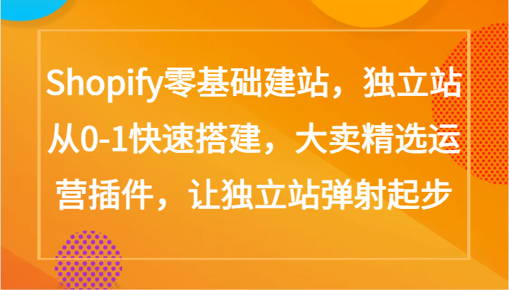 Shopify零基础建站，独立站从0-1快速搭建，大卖精选运营插件，让独立站弹射起步-东南兔资源网