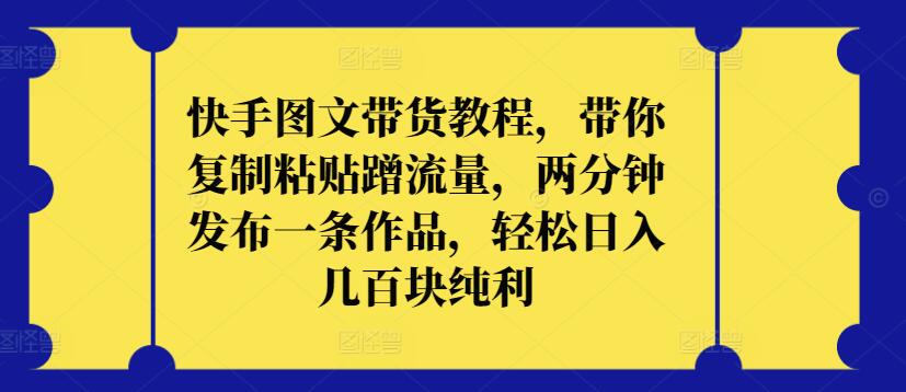 快手图文带货教程，带你复制粘贴蹭流量，两分钟发布一条作品，轻松日入几百块纯利-东南兔资源网