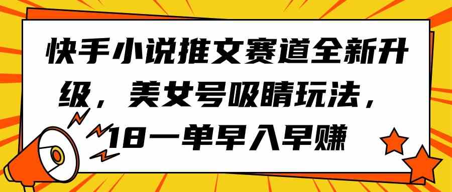 （9776期）快手小说推文赛道全新升级，美女号吸睛玩法，18一单早入早赚-东南兔资源网