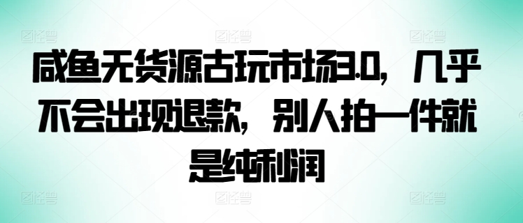 咸鱼无货源古玩市场3.0，几乎不会出现退款，别人拍一件就是纯利润-东南兔资源网