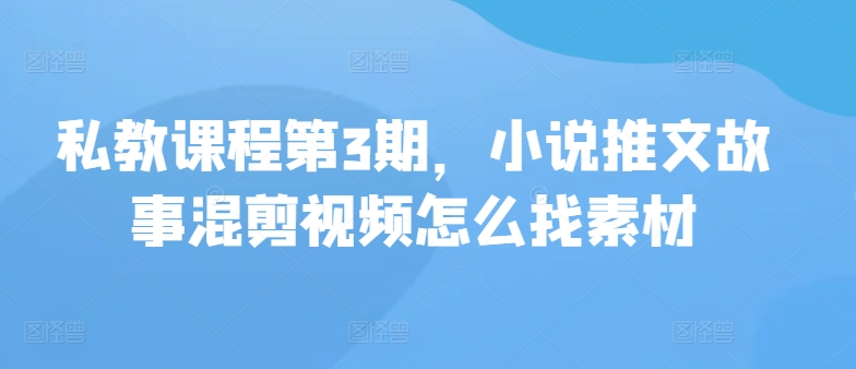 私教课程第3期，小说推文故事混剪视频怎么找素材-东南兔资源网