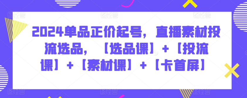 2024单品正价起号，直播素材投流选品，【选品课】+【投流课】+【素材课】+【卡首屏】-东南兔资源网