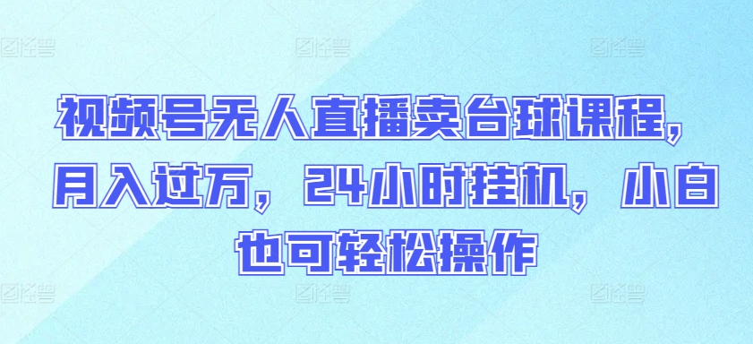 视频号无人直播卖台球课程，月入过万，24小时挂机，小白也可轻松操作-东南兔资源网