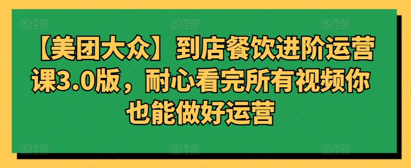 【美团大众】到店餐饮进阶运营课3.0版，耐心看完所有视频你也能做好运营-东南兔资源网