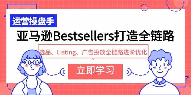 （9801期）亚马逊Bestsellers打造全链路，选品、Listing、广告投放全链路进阶优化-东南兔资源网