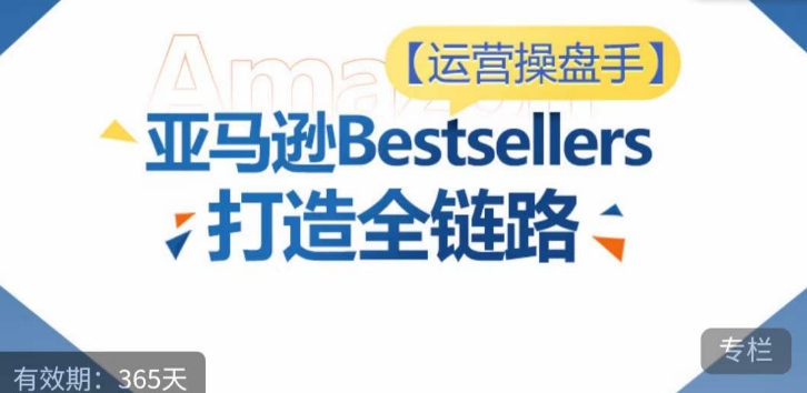 运营操盘手！亚马逊Bestsellers打造全链路，选品、Listing、广告投放全链路进阶优化-东南兔资源网