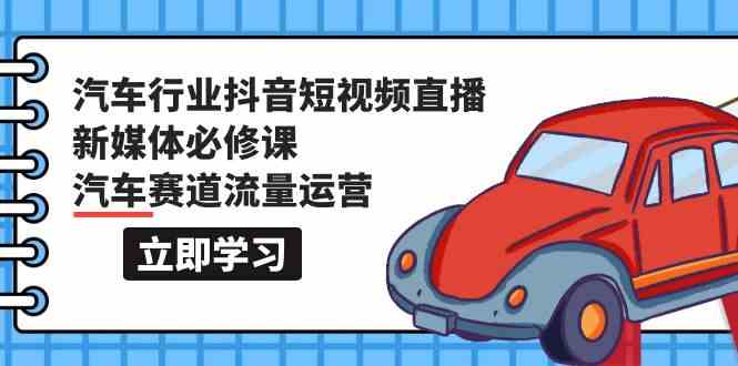 汽车行业抖音短视频直播新媒体必修课，汽车赛道流量运营（118节课）-东南兔资源网