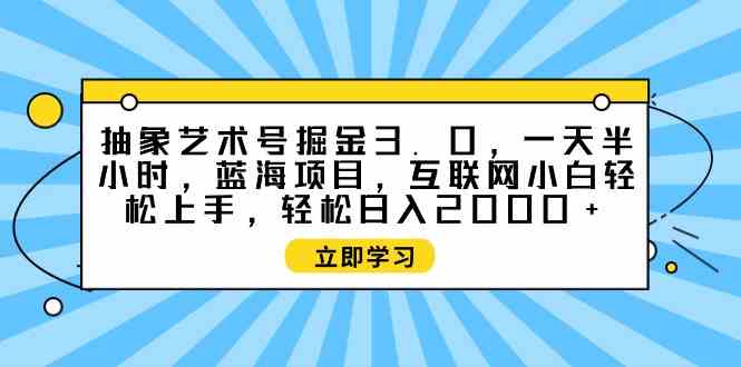 （9711期）抽象艺术号掘金3.0，一天半小时 ，蓝海项目， 互联网小白轻松上手，轻松…-东南兔资源网